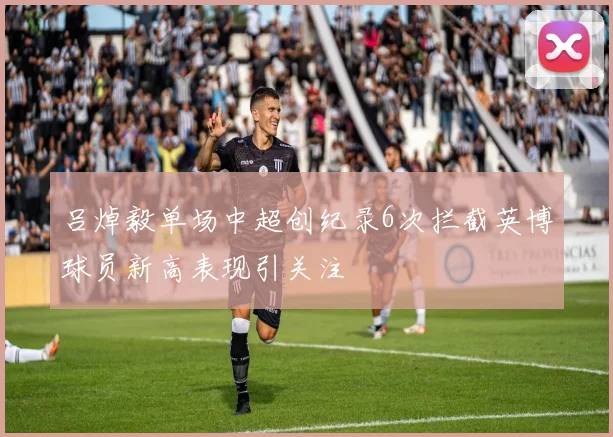 吕焯毅单场中超创纪录6次拦截英博球员新高表现引关注