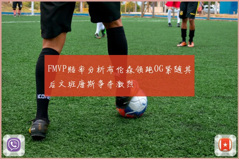 FMVP赔率分析布伦森领跑OG紧随其后文班唐斯争夺激烈