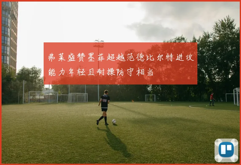 弗莱盛赞墨菲超越范德比尔特进攻能力年轻且耐操防守相当