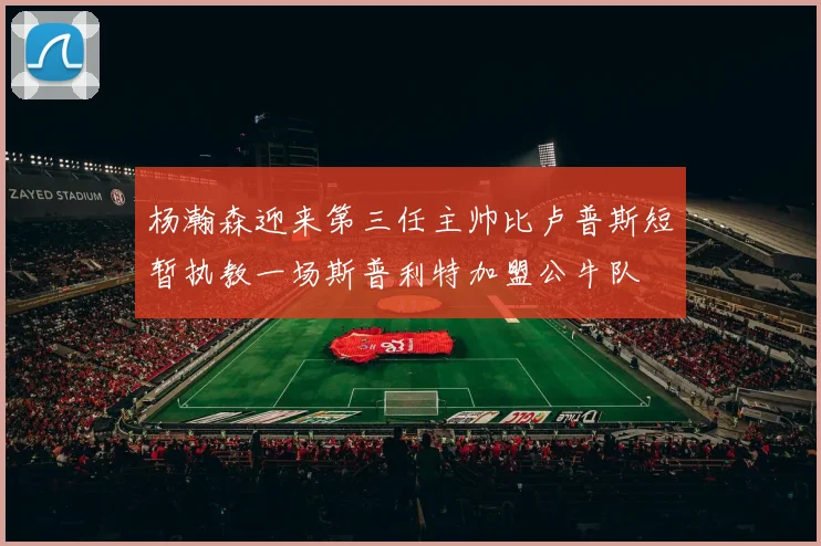 杨瀚森迎来第三任主帅比卢普斯短暂执教一场斯普利特加盟公牛队
