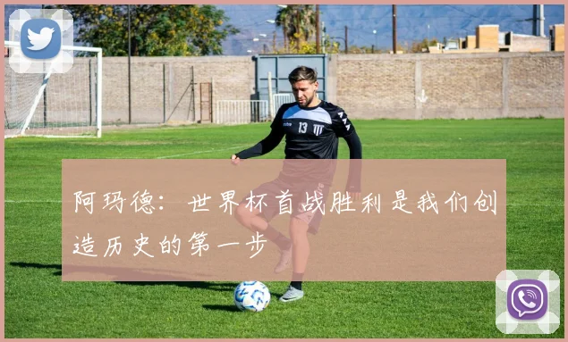 阿玛德：世界杯首战胜利是我们创造历史的第一步