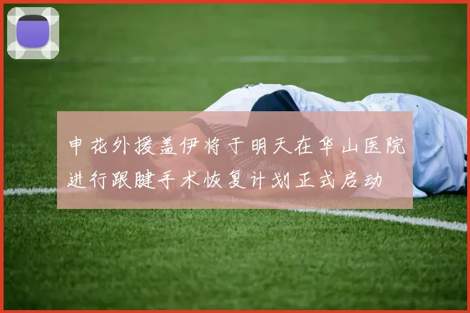 申花外援盖伊将于明天在华山医院进行跟腱手术恢复计划正式启动