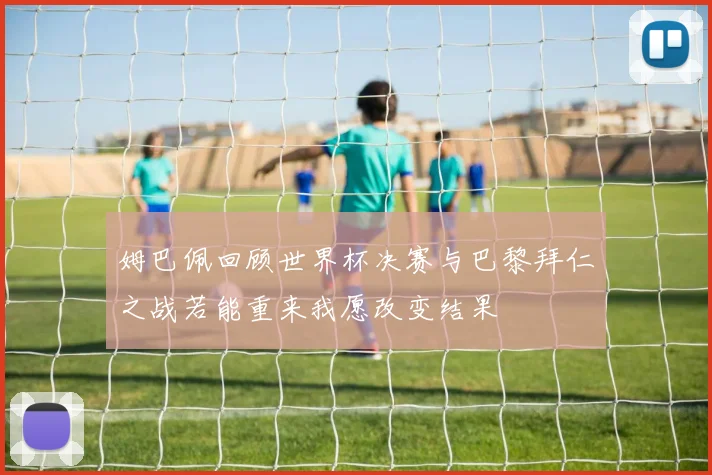 姆巴佩回顾世界杯决赛与巴黎拜仁之战若能重来我愿改变结果