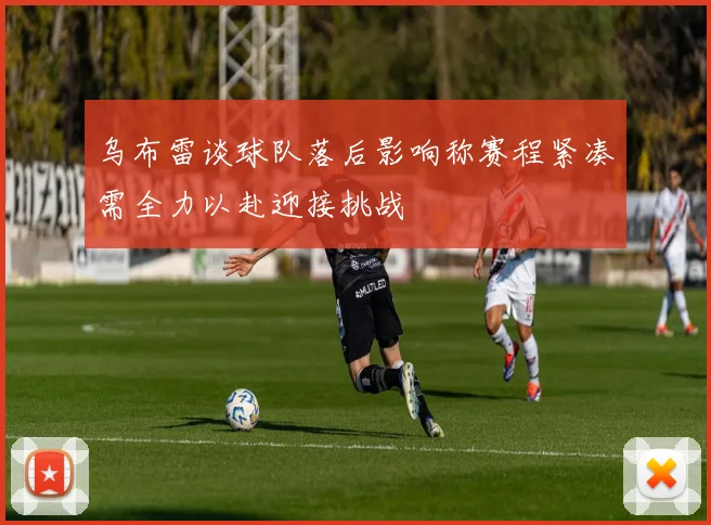 乌布雷谈球队落后影响称赛程紧凑需全力以赴迎接挑战