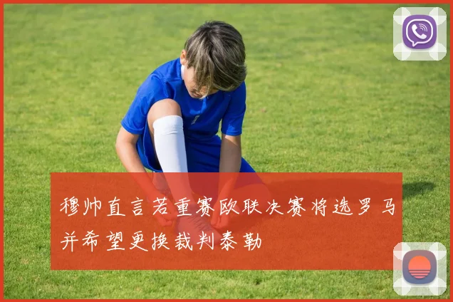 穆帅直言若重赛欧联决赛将选罗马并希望更换裁判泰勒