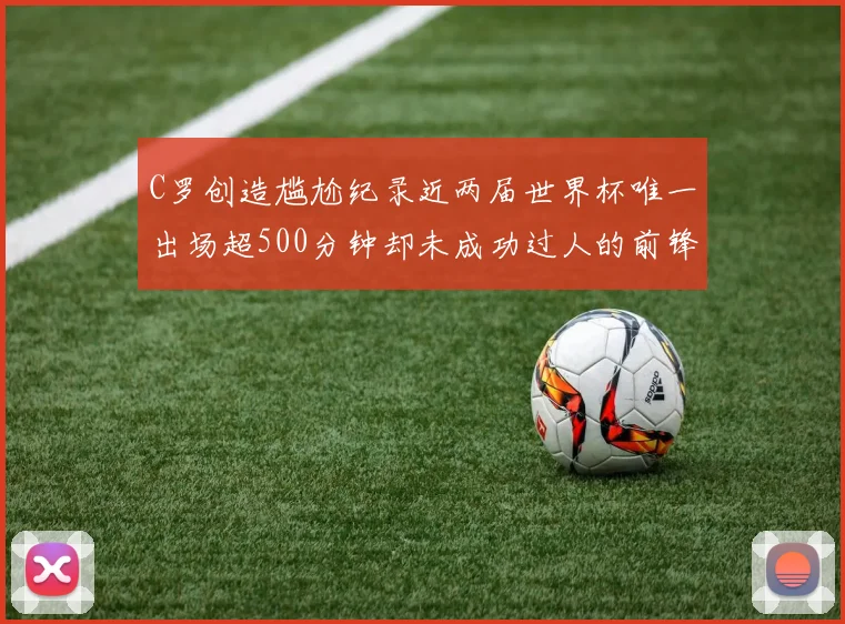 C罗创造尴尬纪录近两届世界杯唯一出场超500分钟却未成功过人的前锋