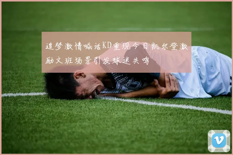 追梦激情喊话KD重现今日凯尔登激励文班场景引发球迷共鸣