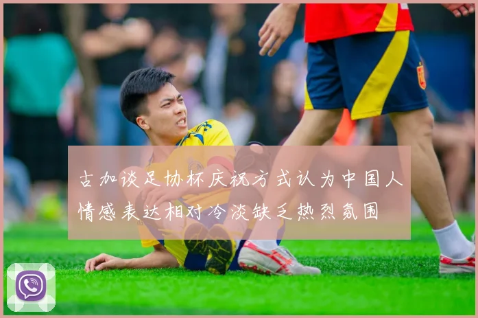 古加谈足协杯庆祝方式认为中国人情感表达相对冷淡缺乏热烈氛围