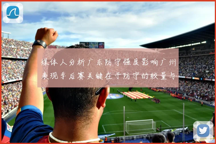 媒体人分析广东防守强度影响广州表现季后赛关键在于防守的较量与适应能力