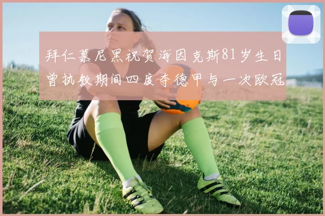 拜仁慕尼黑祝贺海因克斯81岁生日曾执教期间四度夺德甲与一次欧冠荣耀