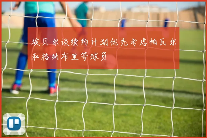 埃贝尔谈续约计划优先考虑帕瓦尔和格纳布里等球员