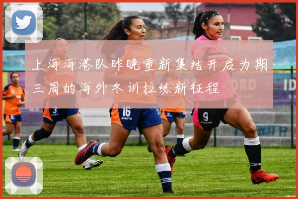 上海海港队昨晚重新集结开启为期三周的海外冬训拉练新征程