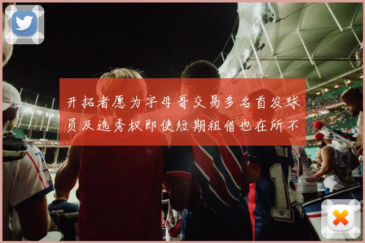 开拓者愿为字母哥交易多名首发球员及选秀权即使短期租借也在所不惜