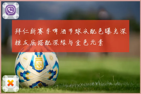 拜仁新赛季啤酒节球衣配色曝光深棕灰底搭配深绿与金色元素