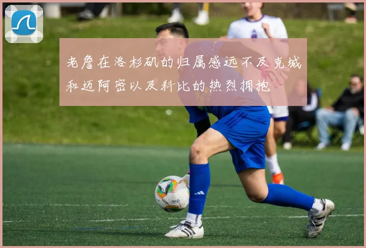 老詹在洛杉矶的归属感远不及克城和迈阿密以及科比的热烈拥抱