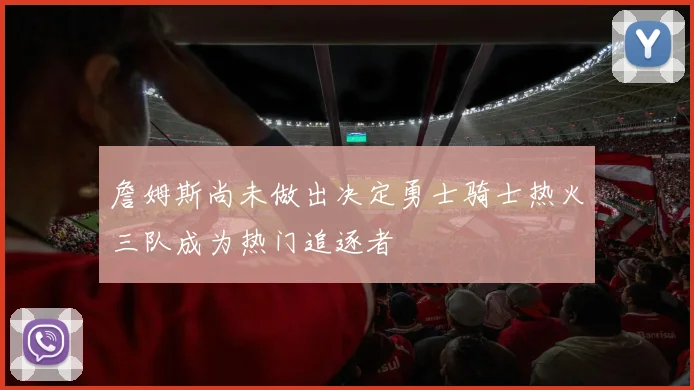 詹姆斯尚未做出决定勇士骑士热火三队成为热门追逐者