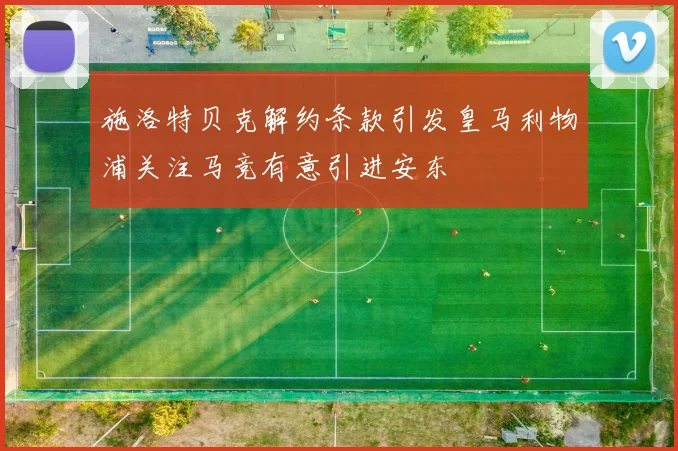 施洛特贝克解约条款引发皇马利物浦关注马竞有意引进安东