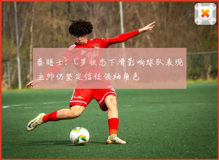 泰晤士：C罗状态下滑影响球队表现主帅仍坚定信任领袖角色