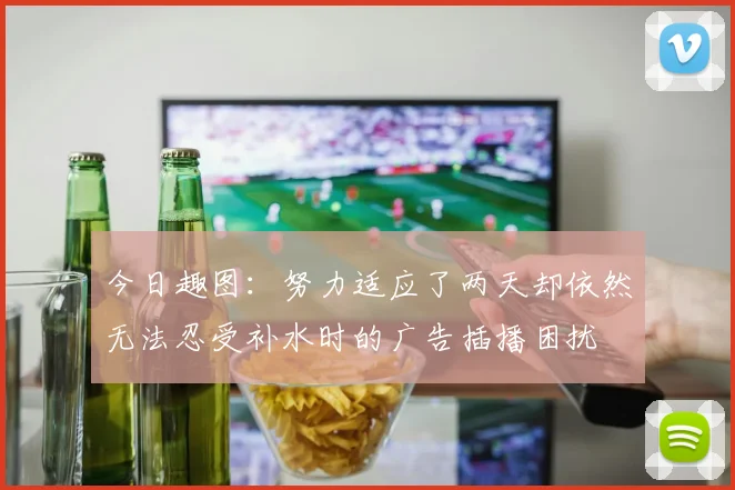 今日趣图：努力适应了两天却依然无法忍受补水时的广告插播困扰