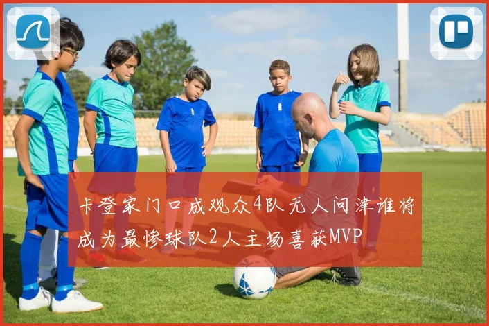 卡登家门口成观众4队无人问津谁将成为最惨球队2人主场喜获MVP