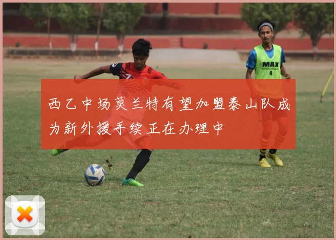 西乙中场莫兰特有望加盟泰山队成为新外援手续正在办理中