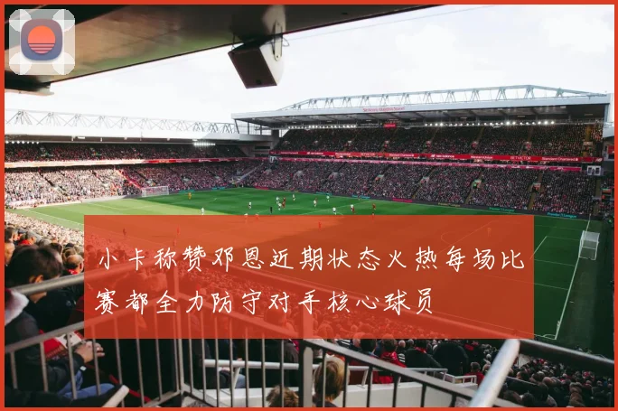 小卡称赞邓恩近期状态火热每场比赛都全力防守对手核心球员