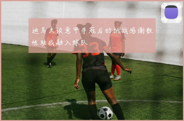 迪乌夫谈意甲夺冠后的挑战感谢教练助我融入球队
