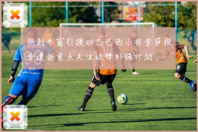 热刺冬窗引援动态巴西小将索萨报价遭拒重点关注边锋补强计划