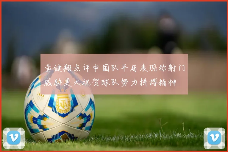 黄健翔点评中国队平局表现称射门威胁更大祝贺球队努力拼搏精神